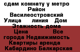 сдам комнату у метро › Район ­ Василеостровский › Улица ­ 11линия › Дом ­ 62 › Этажность дома ­ 6 › Цена ­ 12 000 - Все города Недвижимость » Квартиры аренда   . Кабардино-Балкарская респ.
